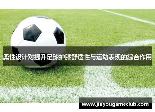 柔性设计对提升足球护膝舒适性与运动表现的综合作用