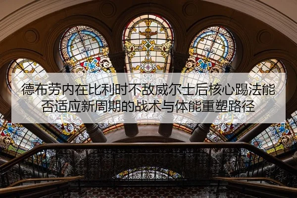 德布劳内在比利时不敌威尔士后核心踢法能否适应新周期的战术与体能重塑路径