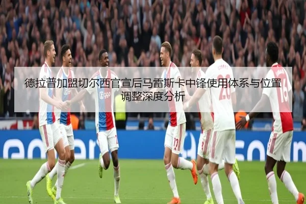 德拉普加盟切尔西官宣后马雷斯卡中锋使用体系与位置调整深度分析