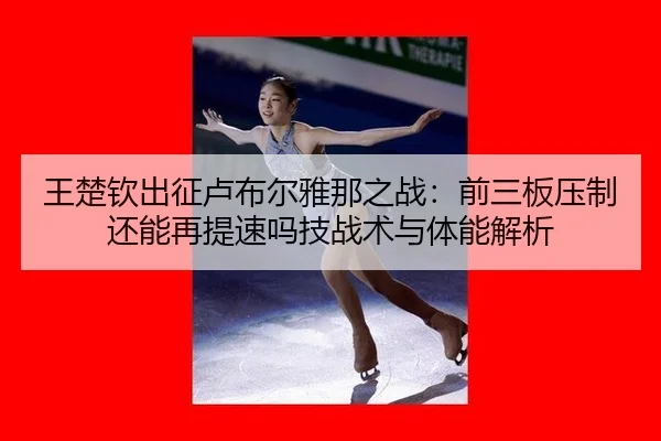 王楚钦出征卢布尔雅那之战：前三板压制还能再提速吗技战术与体能解析