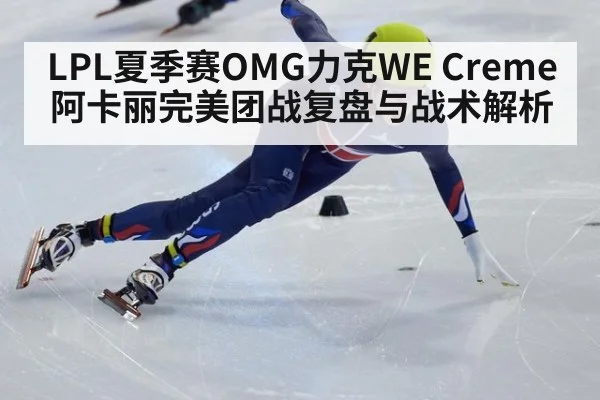 LPL夏季赛OMG力克WE Creme阿卡丽完美团战复盘与战术解析