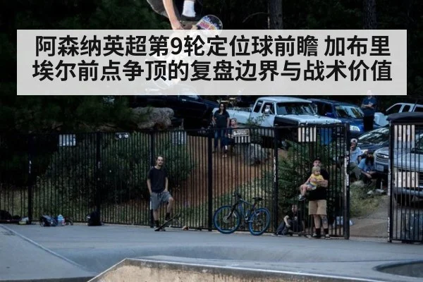 阿森纳英超第9轮定位球前瞻 加布里埃尔前点争顶的复盘边界与战术价值